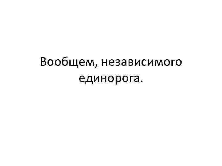 Вообщем, независимого единорога. 