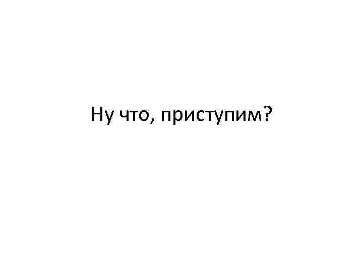 Ну что, приступим? 