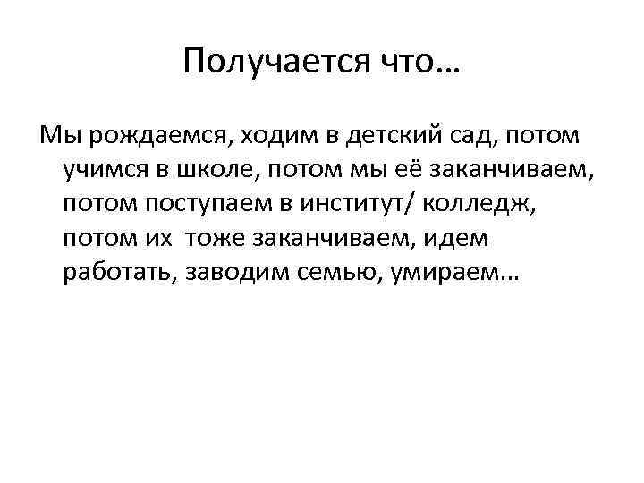 Получается что… Мы рождаемся, ходим в детский сад, потом учимся в школе, потом мы