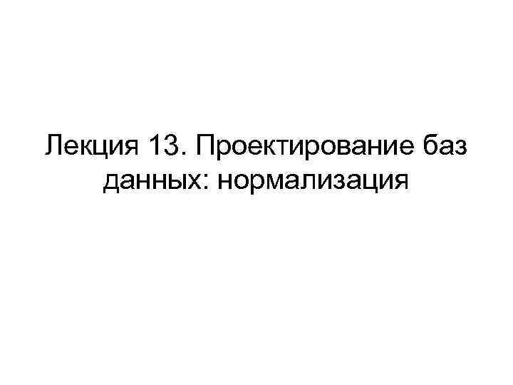 Лекция 13. Проектирование баз данных: нормализация 