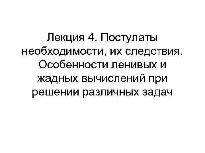 Лекция 4. Постулаты необходимости, их следствия. Особенности ленивых и жадных вычислений при решении различных