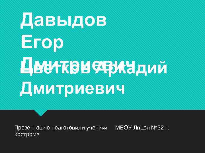 Давыдов Егор Дмитриевич Цветков Аркадий Дмитриевич Презентацию подготовили ученики Кострома МБОУ Лицея № 32
