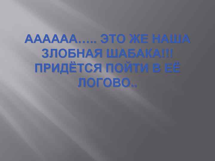 АААААА…. . ЭТО ЖЕ НАША ЗЛОБНАЯ ШАБАКА!!! ПРИДЁТСЯ ПОЙТИ В ЕЁ ЛОГОВО. . 