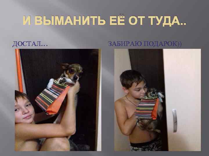 И ВЫМАНИТЬ ЕЁ ОТ ТУДА. . ДОСТАЛ… ЗАБИРАЮ ПОДАРОК)) 