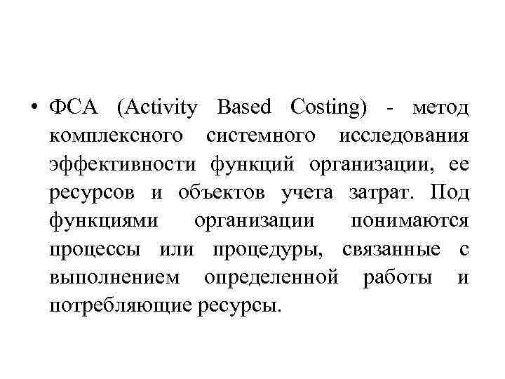  • ФСА (Activity Based Costing) - метод комплексного системного исследования эффективности функций организации,