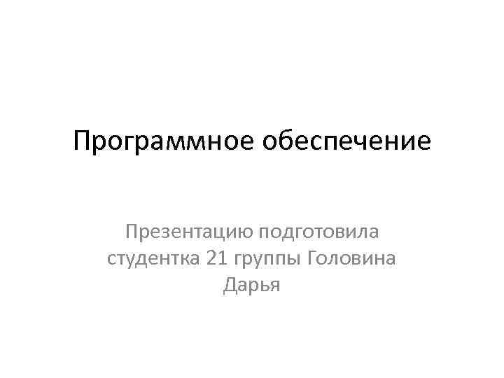 Программное обеспечение Презентацию подготовила студентка 21 группы Головина Дарья 