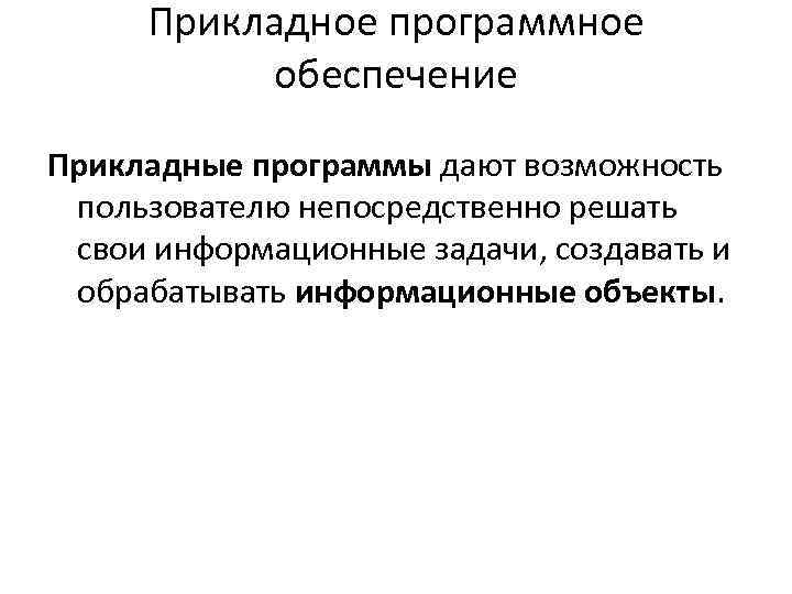 Прикладное программное обеспечение Прикладные программы дают возможность пользователю непосредственно решать свои информационные задачи, создавать