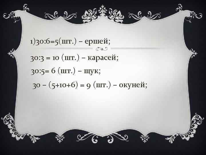 1)30: 6=5(шт. ) – ершей; 30: 3 = 10 (шт. ) – карасей; 30: