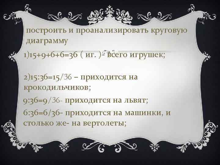 построить и проанализировать круговую диаграмму 1)15+9+6+6=36 ( иг. )- всего игрушек; 2)15: 36=15/36 –