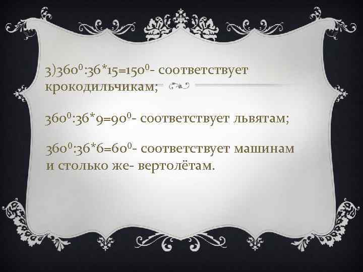 3)360⁰: 36*15=150⁰- соответствует крокодильчикам; 360⁰: 36*9=90⁰- соответствует львятам; 360⁰: 36*6=60⁰- соответствует машинам и столько