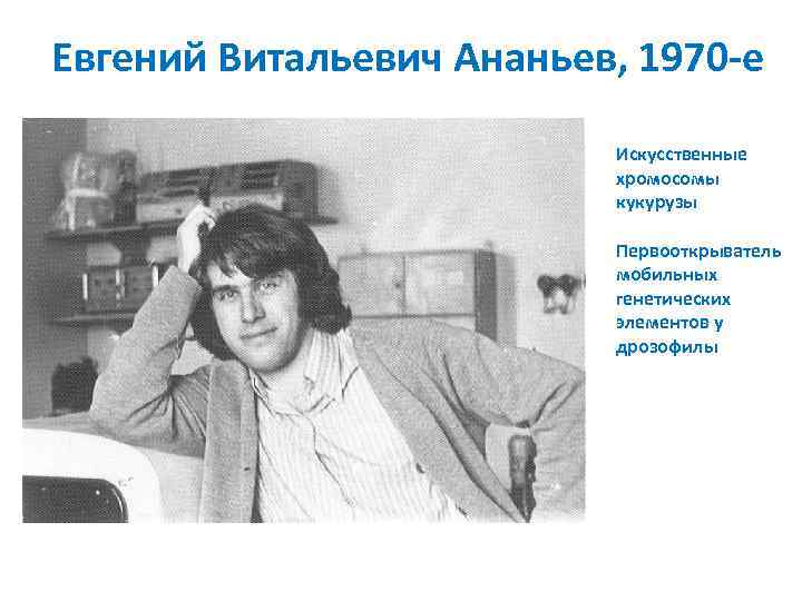 Евгений Витальевич Ананьев, 1970 -е Искусственные хромосомы кукурузы Первооткрыватель мобильных генетических элементов у дрозофилы
