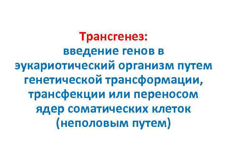 Трансгенез: введение генов в эукариотический организм путем генетической трансформации, трансфекции или переносом ядер соматических