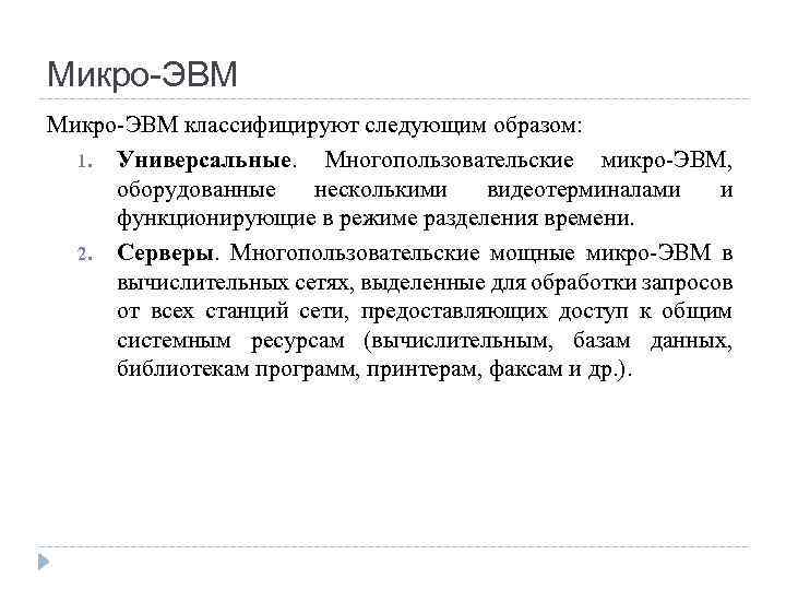 Микро-ЭВМ классифицируют следующим образом: 1. Универсальные. Многопользовательские микро-ЭВМ, оборудованные несколькими видеотерминалами и функционирующие в