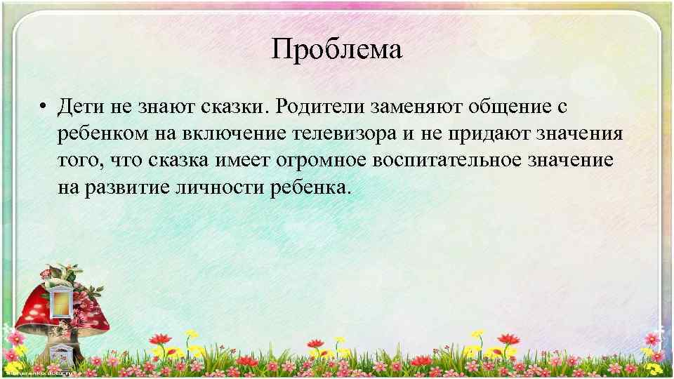 Проблема • Дети не знают сказки. Родители заменяют общение с ребенком на включение телевизора
