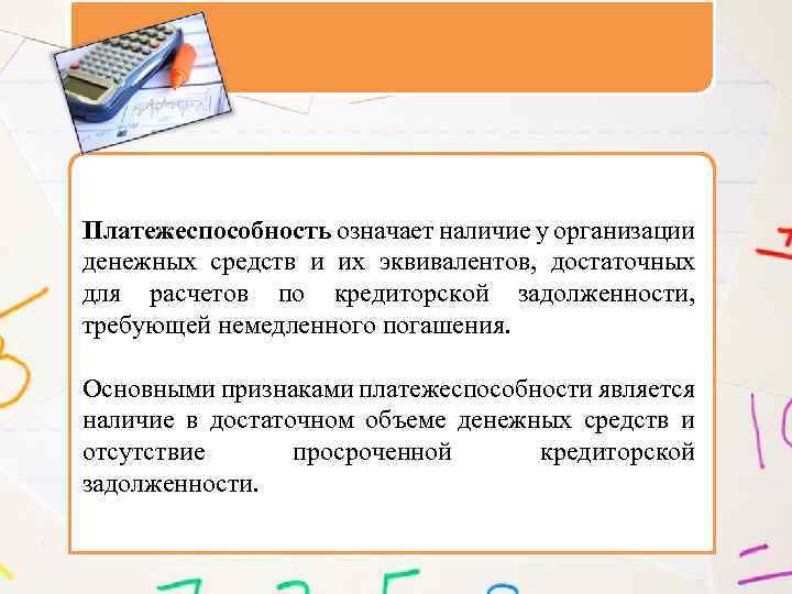 Платежеспособность означает наличие у организации денежных средств и их эквивалентов, достаточных для расчетов по