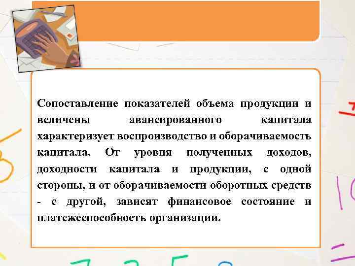 Сопоставление показателей объема продукции и величены авансированного капитала характеризует воспроизводство и оборачиваемость капитала. От