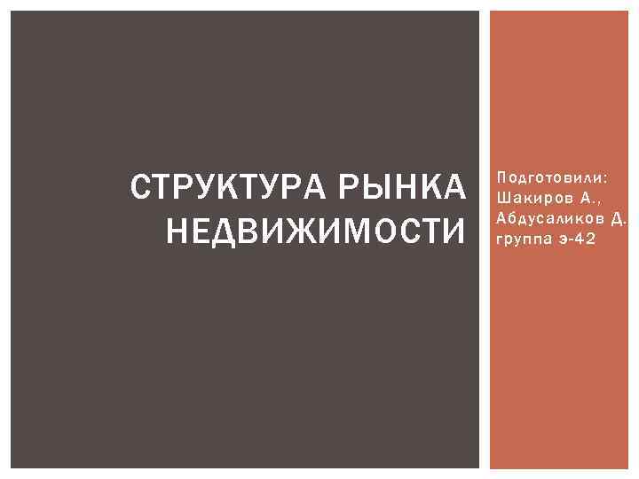 СТРУКТУРА РЫНКА НЕДВИЖИМОСТИ Подготовили: Шакиров А. , Абдусаликов Д. группа э-42 