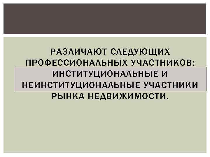 РАЗЛИЧАЮТ СЛЕДУЮЩИХ ПРОФЕССИОНАЛЬНЫХ УЧАСТНИКОВ: ИНСТИТУЦИОНАЛЬНЫЕ И НЕИНСТИТУЦИОНАЛЬНЫЕ УЧАСТНИКИ РЫНКА НЕДВИЖИМОСТИ. 