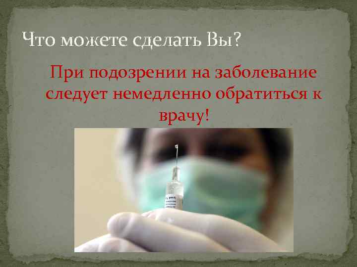 Что можете сделать Вы? При подозрении на заболевание следует немедленно обратиться к врачу! 