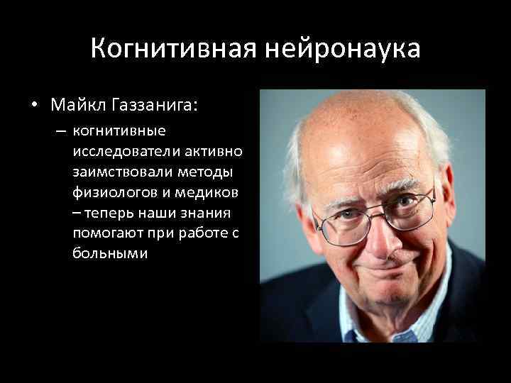 Когнитивная нейронаука • Майкл Газзанига: – когнитивные исследователи активно заимствовали методы физиологов и медиков