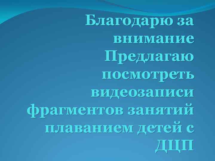 Благодарю за внимание Предлагаю посмотреть видеозаписи фрагментов занятий плаванием детей с ДЦП 