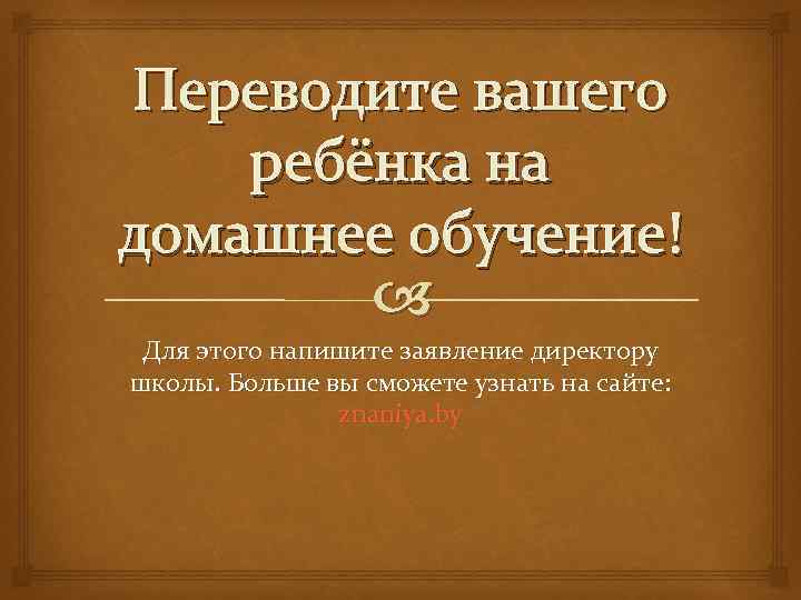 Переводите вашего ребёнка на домашнее обучение! Для этого напишите заявление директору школы. Больше вы