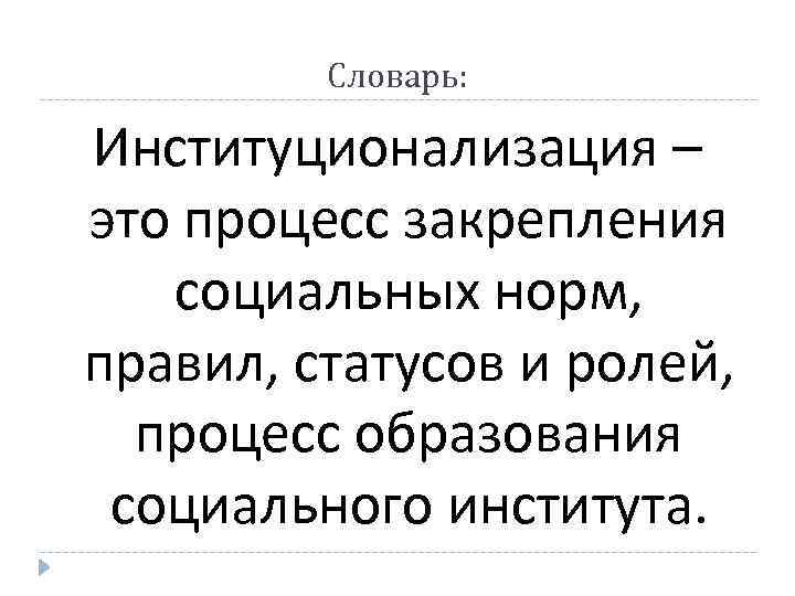 Словарь: Институционализация – это процесс закрепления социальных норм, правил, статусов и ролей, процесс образования