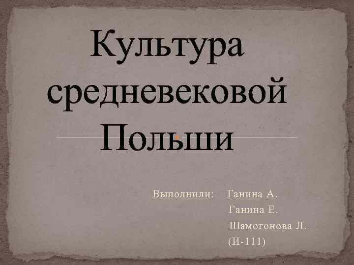 Культура средневековой Польши Выполнили: Ганина А. Ганина Е. Шамогонова Л. (И-111) 