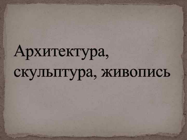 Архитектура, скульптура, живопись 