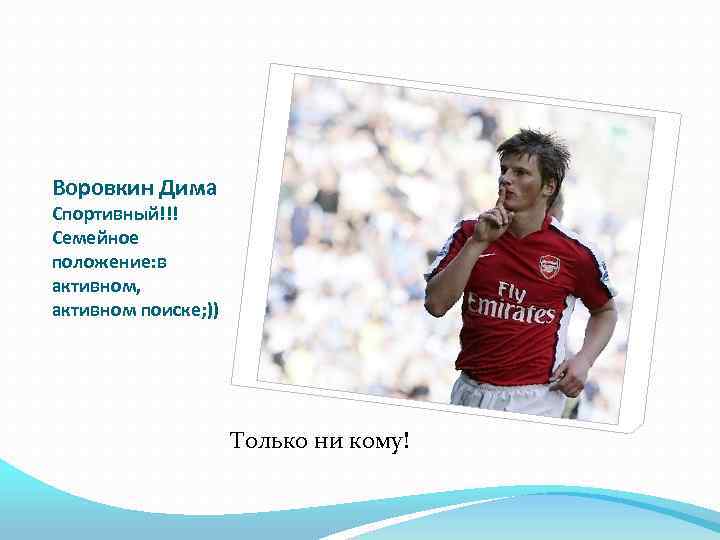 Воровкин Дима Спортивный!!! Семейное положение: в активном, активном поиске; )) Только ни кому! 