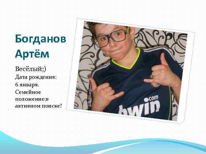 Богданов Артём Весёлый; ) Дата рождения: 6 января. Семейное положение: в активном поиске! 