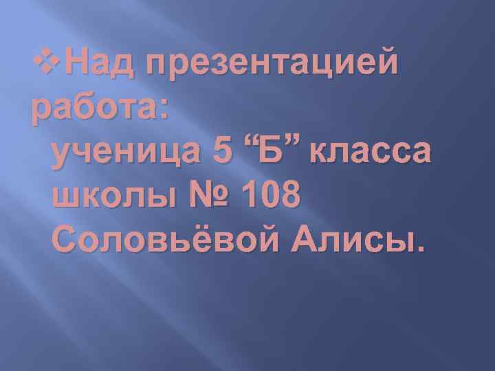 v. Над презентацией работа: ученица 5 “Б” класса школы № 108 Соловьёвой Алисы. 