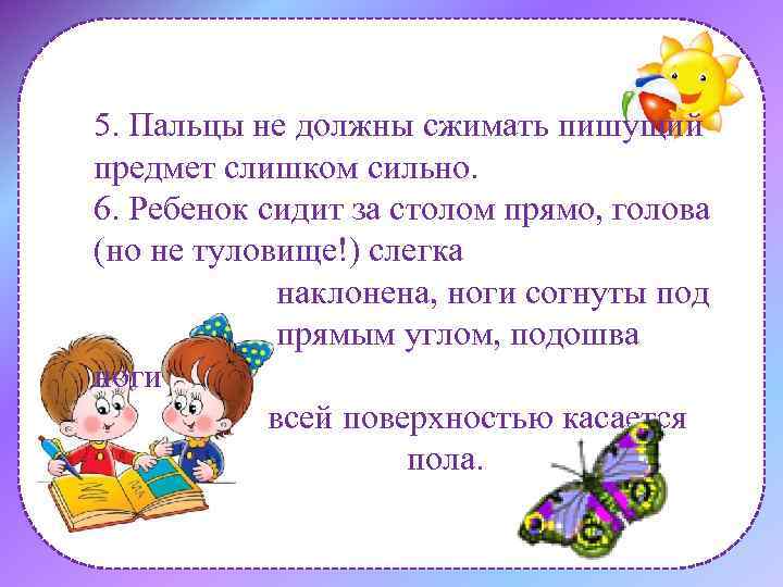 5. Пальцы не должны сжимать пишущий предмет слишком сильно. 6. Ребенок сидит за столом