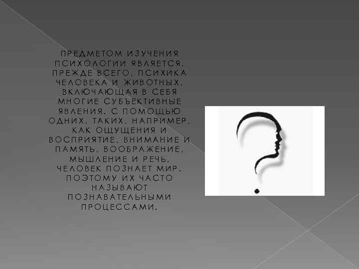 ПРЕДМЕТОМ ИЗУЧЕНИЯ ПСИХОЛОГИИ ЯВЛЯЕТСЯ, ПРЕЖДЕ ВСЕГО, ПСИХИКА ЧЕЛОВЕКА И ЖИВОТНЫХ, ВКЛЮЧАЮЩАЯ В СЕБЯ МНОГИЕ