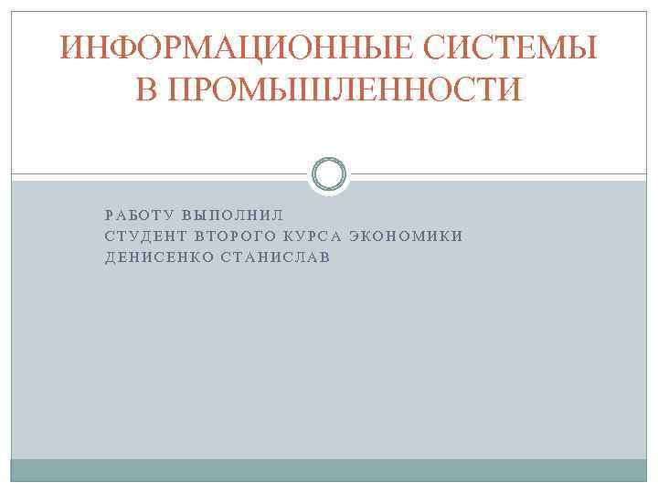 ИНФОРМАЦИОННЫЕ СИСТЕМЫ В ПРОМЫШЛЕННОСТИ РАБОТУ ВЫПОЛНИЛ СТУДЕНТ ВТОРОГО КУРСА ЭКОНОМИКИ ДЕНИСЕНКО СТАНИСЛАВ 