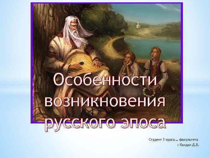Особенности возникновения русского эпоса Студент 3 курса … факультета : Кандан Д. В. 