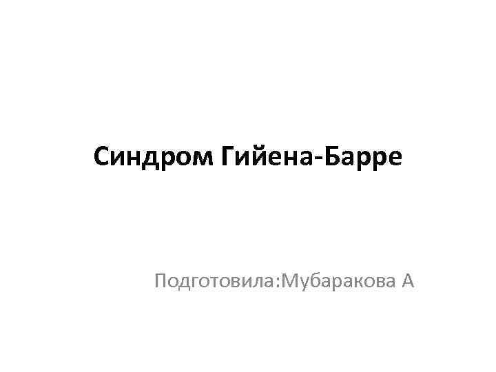 Синдром Гийена-Барре Подготовила: Мубаракова А 