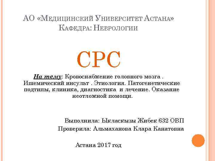 АО «МЕДИЦИНСКИЙ УНИВЕРСИТЕТ АСТАНА» КАФЕДРА: НЕВРОЛОГИИ СРС На тему: Кровоснабжение головного мозга. Ишемический инсульт.