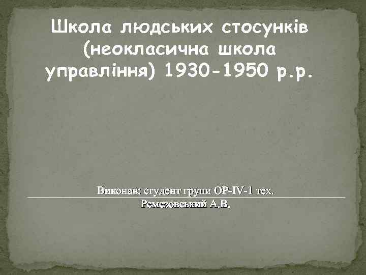 Школа людських стосунків (неокласична школа управління) 1930 -1950 р. р. Виконав: студент групи ОР-IV-1