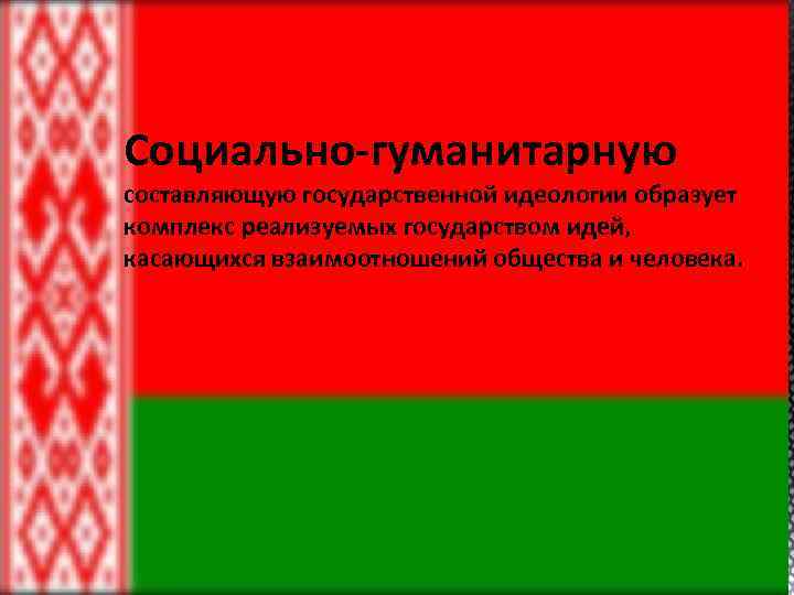 Социально-гуманитарную составляющую государственной идеологии образует комплекс реализуемых государством идей, касающихся взаимоотношений общества и человека.