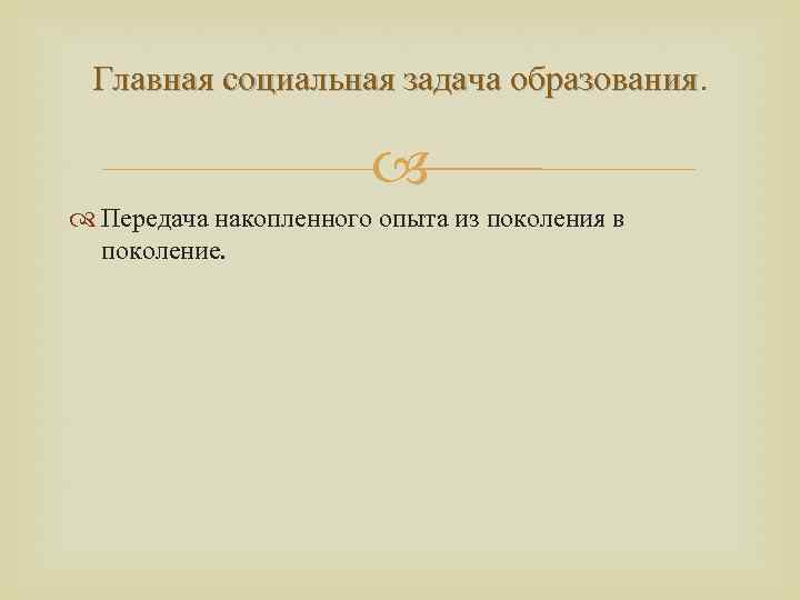 Главная социальная задача образования Передача накопленного опыта из поколения в поколение. 