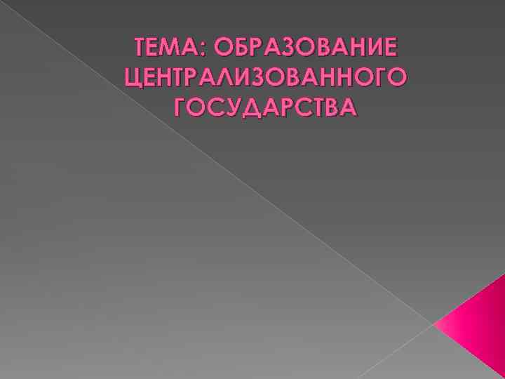 ТЕМА: ОБРАЗОВАНИЕ ЦЕНТРАЛИЗОВАННОГО ГОСУДАРСТВА 