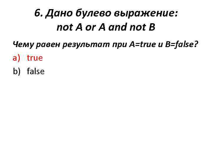 6. Дано булево выражение: not A or A and not B Чему равен результат