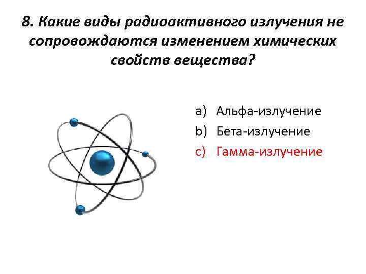 8. Какие виды радиоактивного излучения не сопровождаются изменением химических свойств вещества? a) Альфа-излучение b)