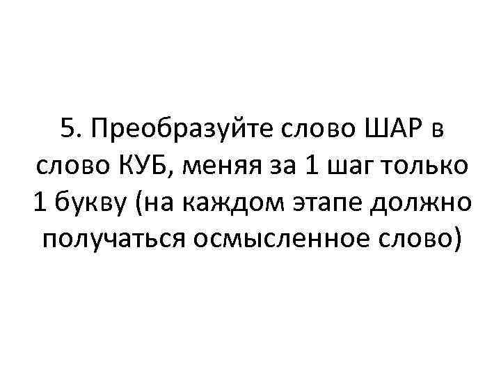 5. Преобразуйте слово ШАР в слово КУБ, меняя за 1 шаг только 1 букву