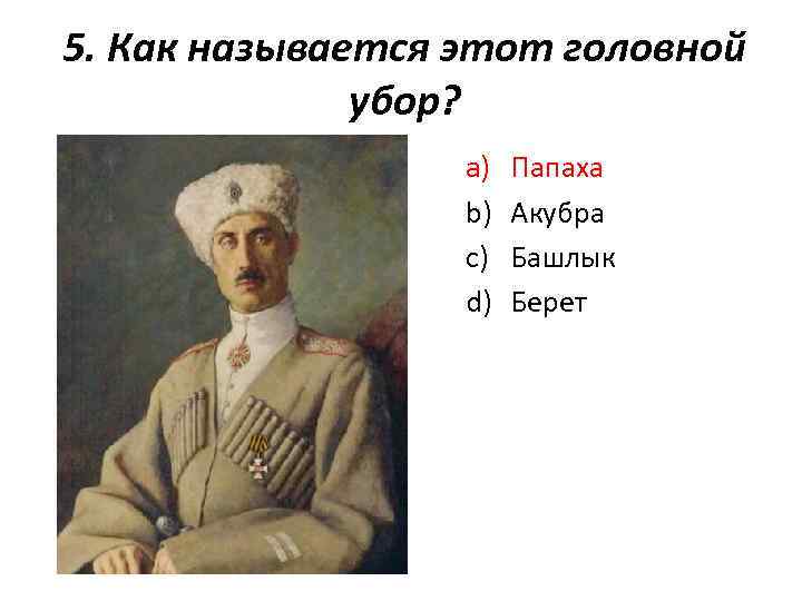 5. Как называется этот головной убор? a) b) c) d) Папаха Акубра Башлык Берет