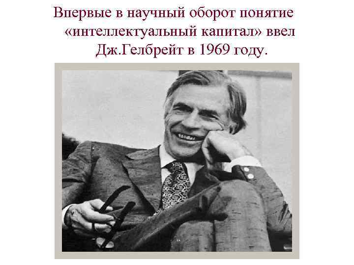 Впервые в научный оборот понятие «интеллектуальный капитал» ввел Дж. Гелбрейт в 1969 году. 