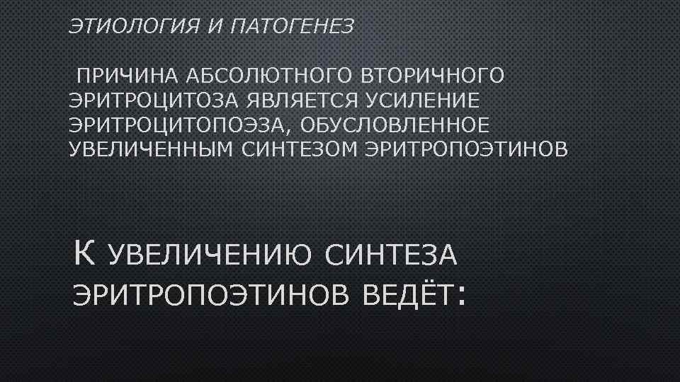 ЭТИОЛОГИЯ И ПАТОГЕНЕЗ ПРИЧИНА АБСОЛЮТНОГО ВТОРИЧНОГО ЭРИТРОЦИТОЗА ЯВЛЯЕТСЯ УСИЛЕНИЕ ЭРИТРОЦИТОПОЭЗА, ОБУСЛОВЛЕННОЕ УВЕЛИЧЕННЫМ СИНТЕЗОМ ЭРИТРОПОЭТИНОВ