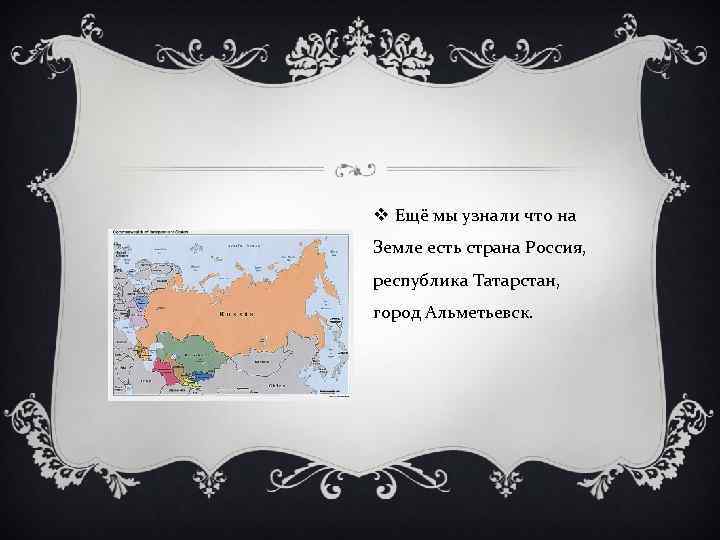v Ещё мы узнали что на Земле есть страна Россия, республика Татарстан, город Альметьевск.