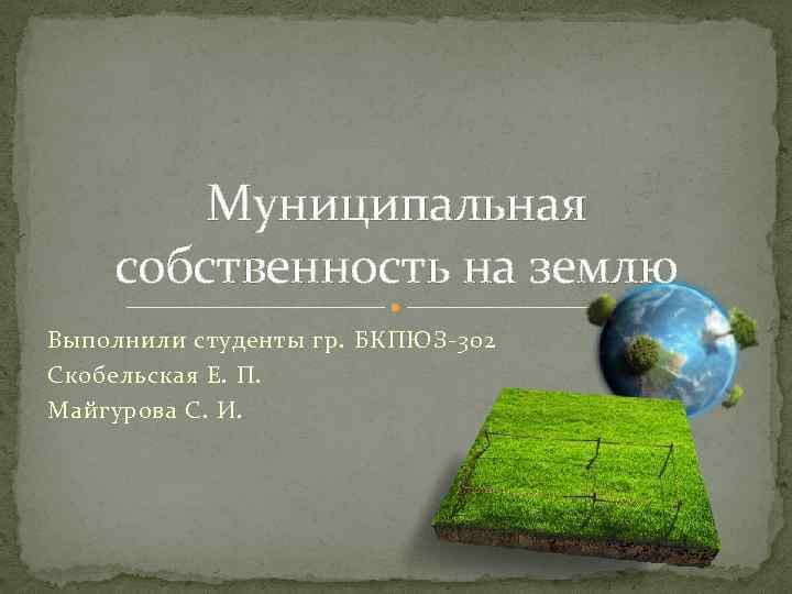 Муниципальная собственность на землю Выполнили студенты гр. БКПЮЗ-302 Скобельская Е. П. Майгурова С. И.